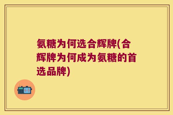 氨糖为何选合辉牌(合辉牌为何成为氨糖的首选品牌)