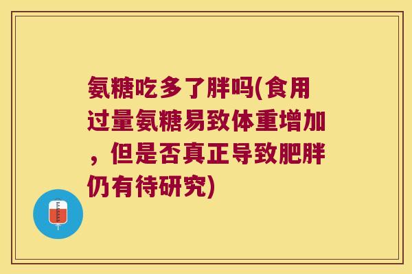氨糖吃多了胖吗(食用过量氨糖易致体重增加,但是否真正导致肥胖仍有待研究)