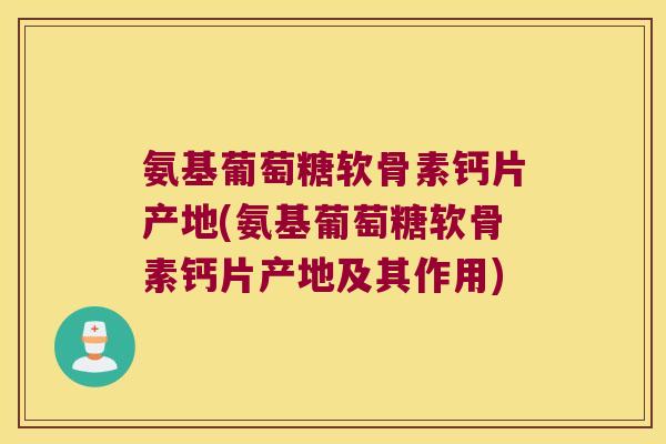 氨基葡萄糖软骨素钙片产地(氨基葡萄糖软骨素钙片产地及其作用)