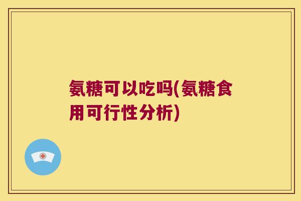 氨糖可以吃吗(氨糖食用可行性分析)