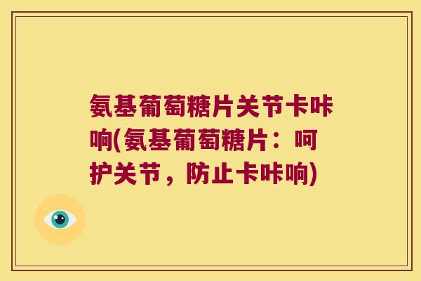 氨基葡萄糖片关节卡咔响(氨基葡萄糖片:呵护关节,防止卡咔响)