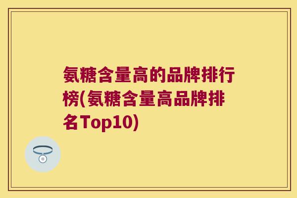 氨糖含量高的品牌排行榜(氨糖含量高品牌排名Top10)