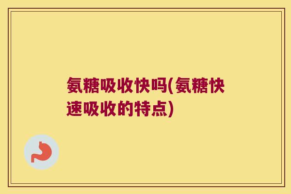 氨糖吸收快吗(氨糖快速吸收的特点)