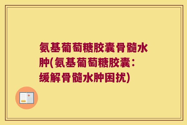 氨基葡萄糖胶囊骨髓水肿(氨基葡萄糖胶囊:缓解骨髓水肿困扰)