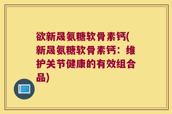 欲新晟氨糖软骨素钙(新晟氨糖软骨素钙:维护关节健康的有效组合品)