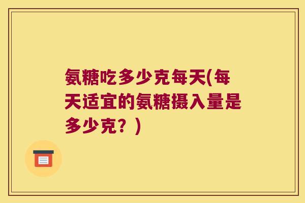 氨糖吃多少克每天(每天适宜的氨糖摄入量是多少克?)