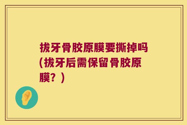 拔牙骨胶原膜要撕掉吗(拔牙后需保留骨胶原膜?)