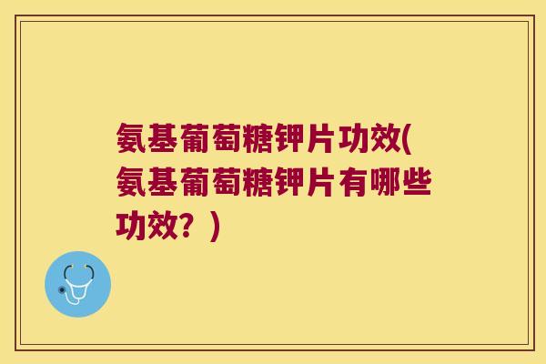 氨基葡萄糖钾片功效(氨基葡萄糖钾片有哪些功效?) 氨基葡萄糖钾片功效(氨基葡萄糖钾片有哪些功效?)