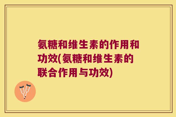 氨糖和维生素的作用和功效(氨糖和维生素的联合作用与功效)