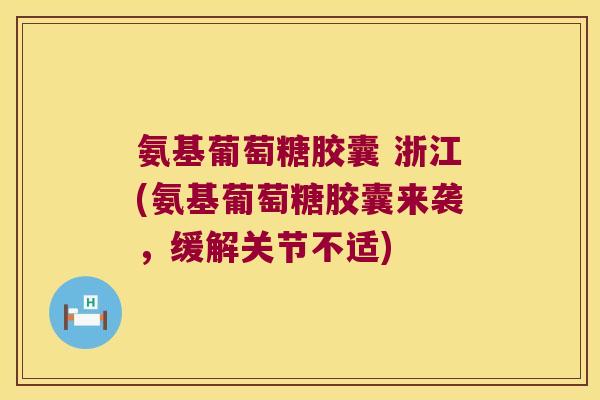 氨基葡萄糖胶囊 浙江(氨基葡萄糖胶囊来袭,缓解关节不适)
