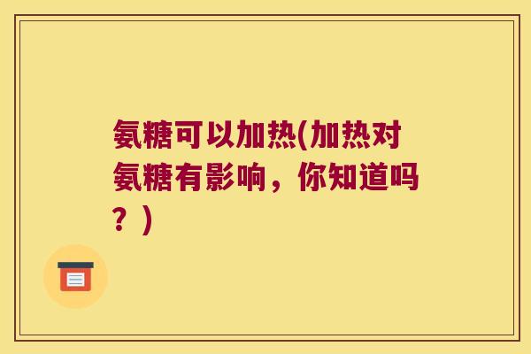 氨糖可以加热(加热对氨糖有影响,你知道吗?)