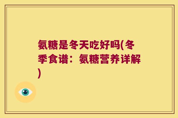 氨糖是冬天吃好吗(冬季食谱:氨糖营养详解) 氨糖是冬天吃好吗(冬季食谱:氨糖营养详解)