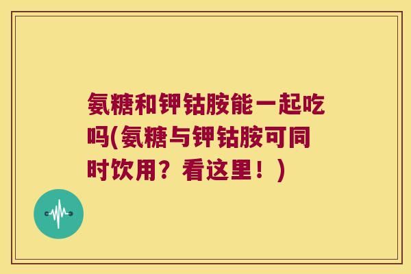 氨糖和钾钴胺能一起吃吗(氨糖与钾钴胺可同时饮用？看这里！)