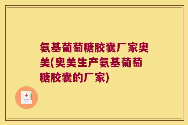 氨基葡萄糖胶囊厂家奥美(奥美生产氨基葡萄糖胶囊的厂家)