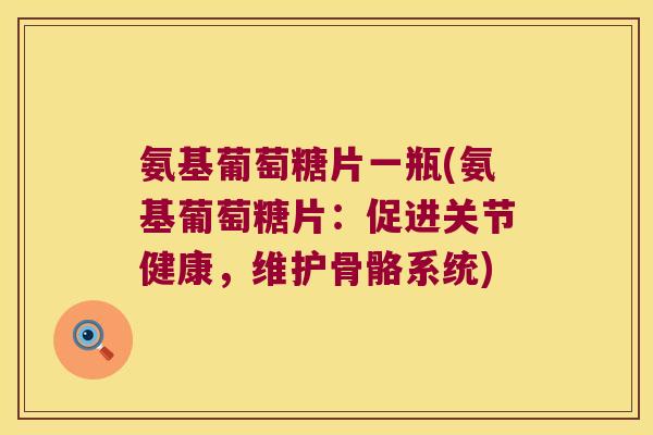 氨基葡萄糖片一瓶(氨基葡萄糖片:促进关节健康,维护骨骼系统)