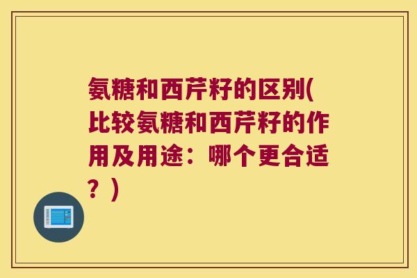 氨糖和西芹籽的区别(比较氨糖和西芹籽的作用及用途:哪个更合适?)