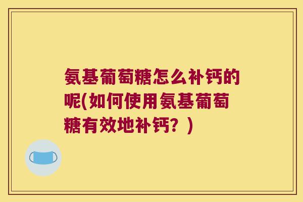 氨基葡萄糖怎么补钙的呢(如何使用氨基葡萄糖有效地补钙?)
