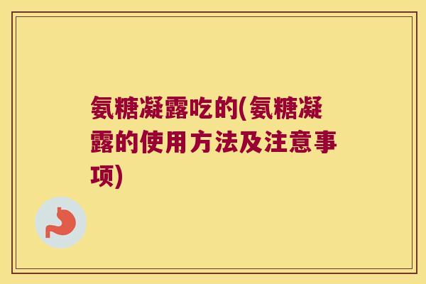 氨糖凝露吃的(氨糖凝露的使用方法及注意事项)