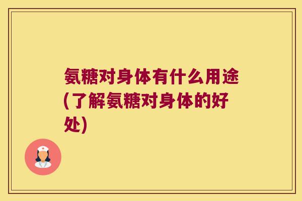 氨糖对身体有什么用途(了解氨糖对身体的好处)