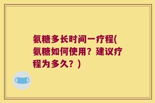 氨糖多长时间一疗程(氨糖如何使用?建议疗程为多久?)