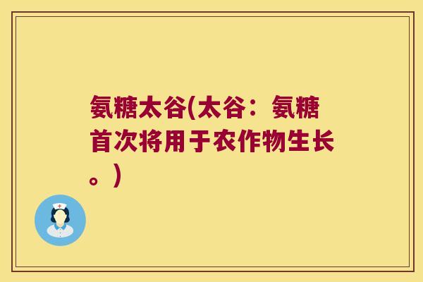 氨糖太谷(太谷:氨糖首次将用于农作物生长。)