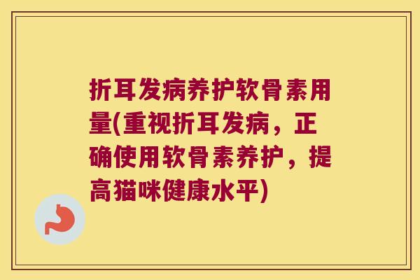折耳发病养护软骨素用量(重视折耳发病,正确使用软骨素养护,提高猫咪健康水平)
