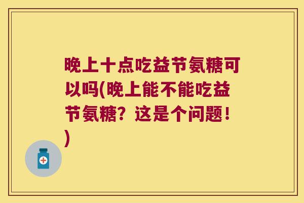 晚上十点吃益节氨糖可以吗(晚上能不能吃益节氨糖?这是个问题!)