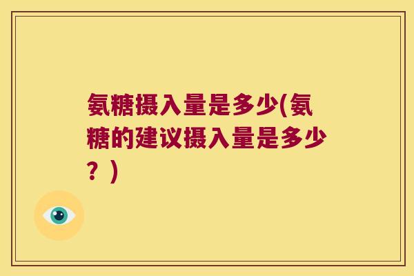 氨糖摄入量是多少(氨糖的建议摄入量是多少?) 氨糖摄入量是多少(氨糖的建议摄入量是多少?)