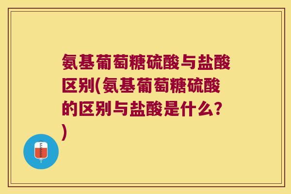 氨基葡萄糖硫酸与盐酸区别(氨基葡萄糖硫酸的区别与盐酸是什么?)