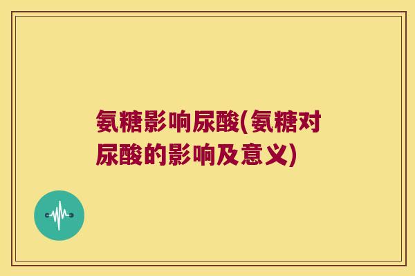 氨糖影响尿酸(氨糖对尿酸的影响及意义)