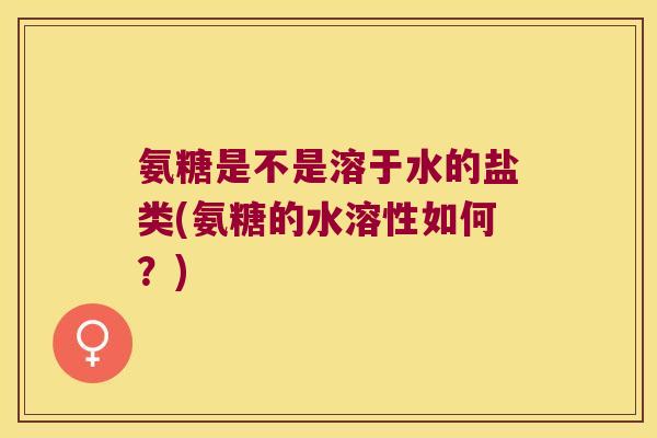 氨糖是不是溶于水的盐类(氨糖的水溶性如何?) 氨糖是不是溶于水的盐类(氨糖的水溶性如何?)