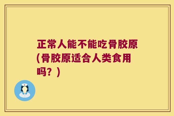 正常人能不能吃骨胶原(骨胶原适合人类食用吗？)