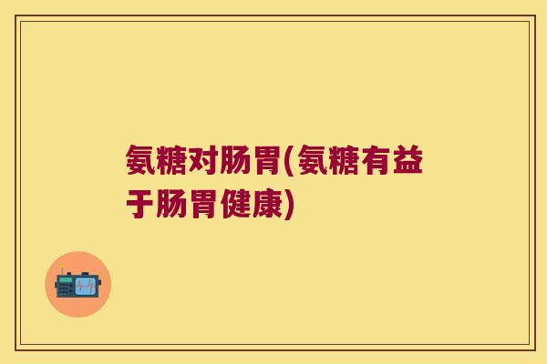 氨糖对肠胃(氨糖有益于肠胃健康)