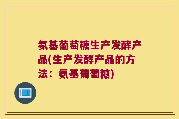 氨基葡萄糖生产发酵产品(生产发酵产品的方法:氨基葡萄糖)