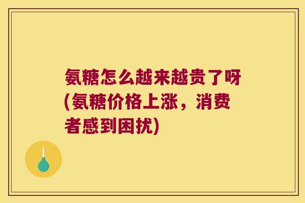 氨糖怎么越来越贵了呀(氨糖价格上涨,消费者感到困扰)