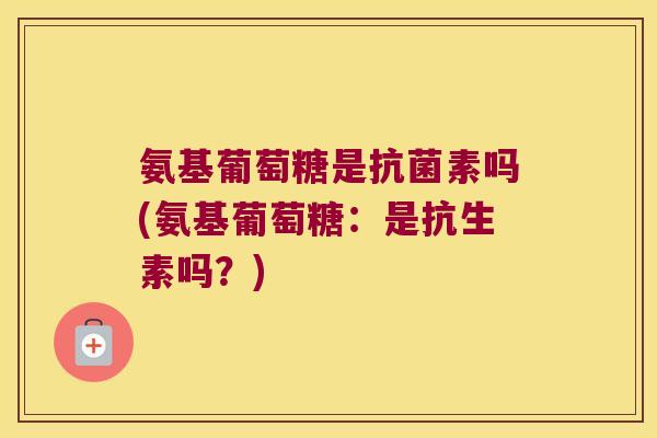 氨基葡萄糖是抗菌素吗(氨基葡萄糖:是抗生素吗?)