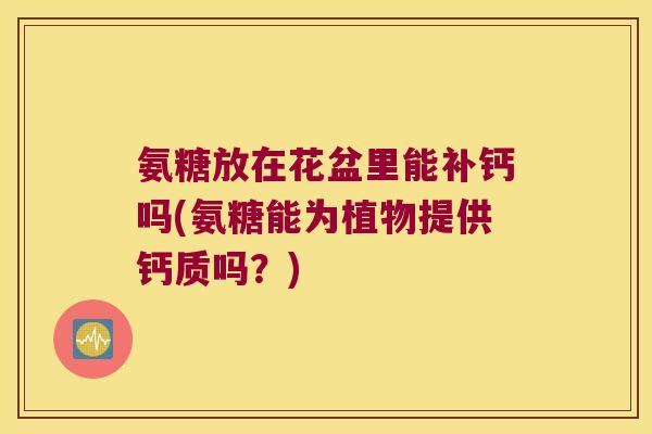 氨糖放在花盆里能补钙吗(氨糖能为植物提供钙质吗?)