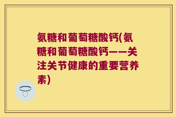 氨糖和葡萄糖酸钙(氨糖和葡萄糖酸钙——关注关节健康的重要营养素)