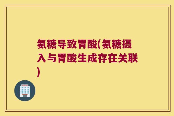 氨糖导致胃酸(氨糖摄入与胃酸生成存在关联)