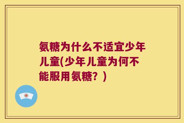 氨糖为什么不适宜少年儿童(少年儿童为何不能服用氨糖?)