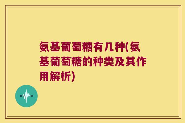 氨基葡萄糖有几种(氨基葡萄糖的种类及其作用解析)
