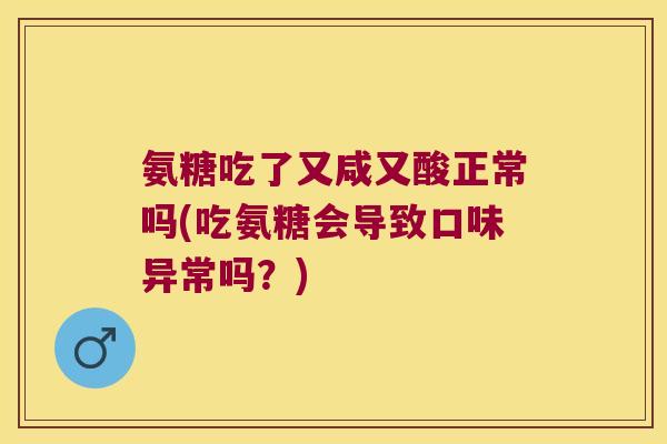 氨糖吃了又咸又酸正常吗(吃氨糖会导致口味异常吗?)
