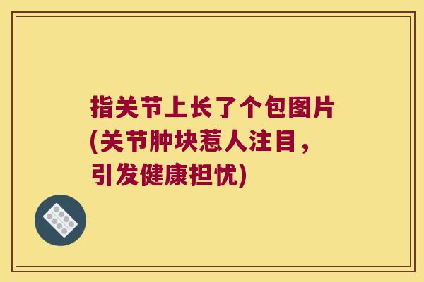 指关节上长了个包图片(关节肿块惹人注目,引发健康担忧)