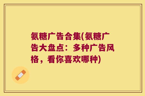 氨糖广告合集(氨糖广告大盘点:多种广告风格,看你喜欢哪种)