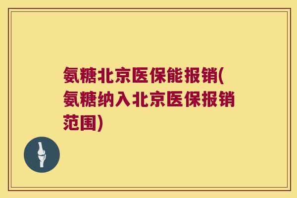 氨糖北京医保能报销(氨糖纳入北京医保报销范围)