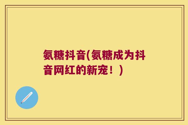 氨糖抖音(氨糖成为抖音网红的新宠!)
