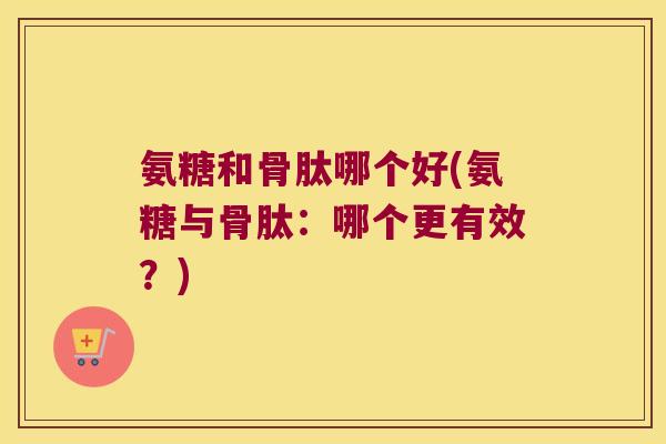 氨糖和骨肽哪个好(氨糖与骨肽:哪个更有效?)