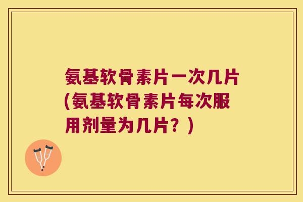 氨基软骨素片一次几片(氨基软骨素片每次服用剂量为几片？)