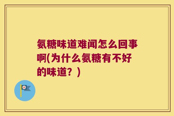 氨糖味道难闻怎么回事啊(为什么氨糖有不好的味道?)