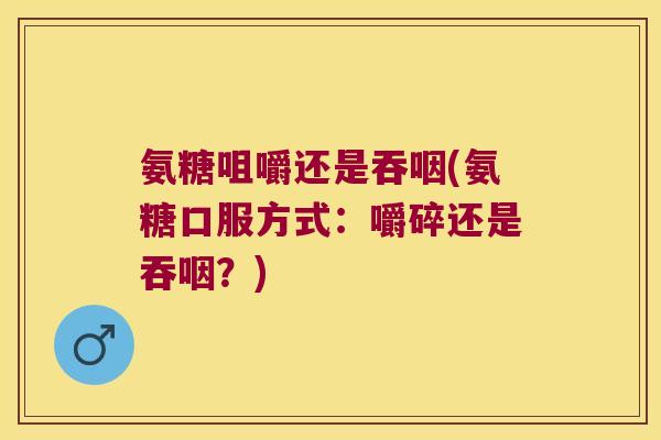 氨糖咀嚼还是吞咽(氨糖口服方式:嚼碎还是吞咽?)